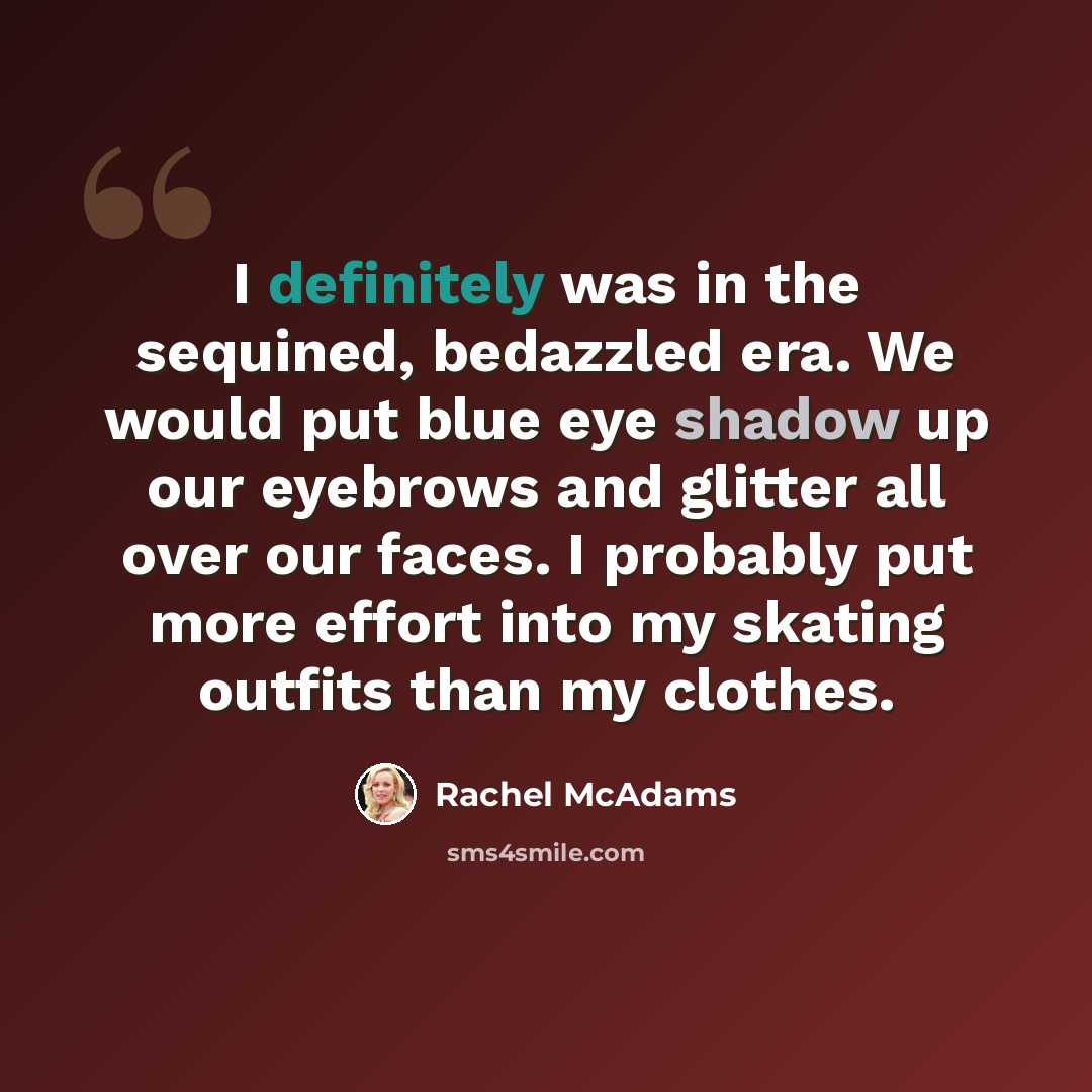 “I definitely was in the sequined, bedazzled era. We would put blue eye shadow up our eyebrows and glitter all over our faces. I probably put more effort into my skating outfits than my clothes.” quote by Rachel McAdams