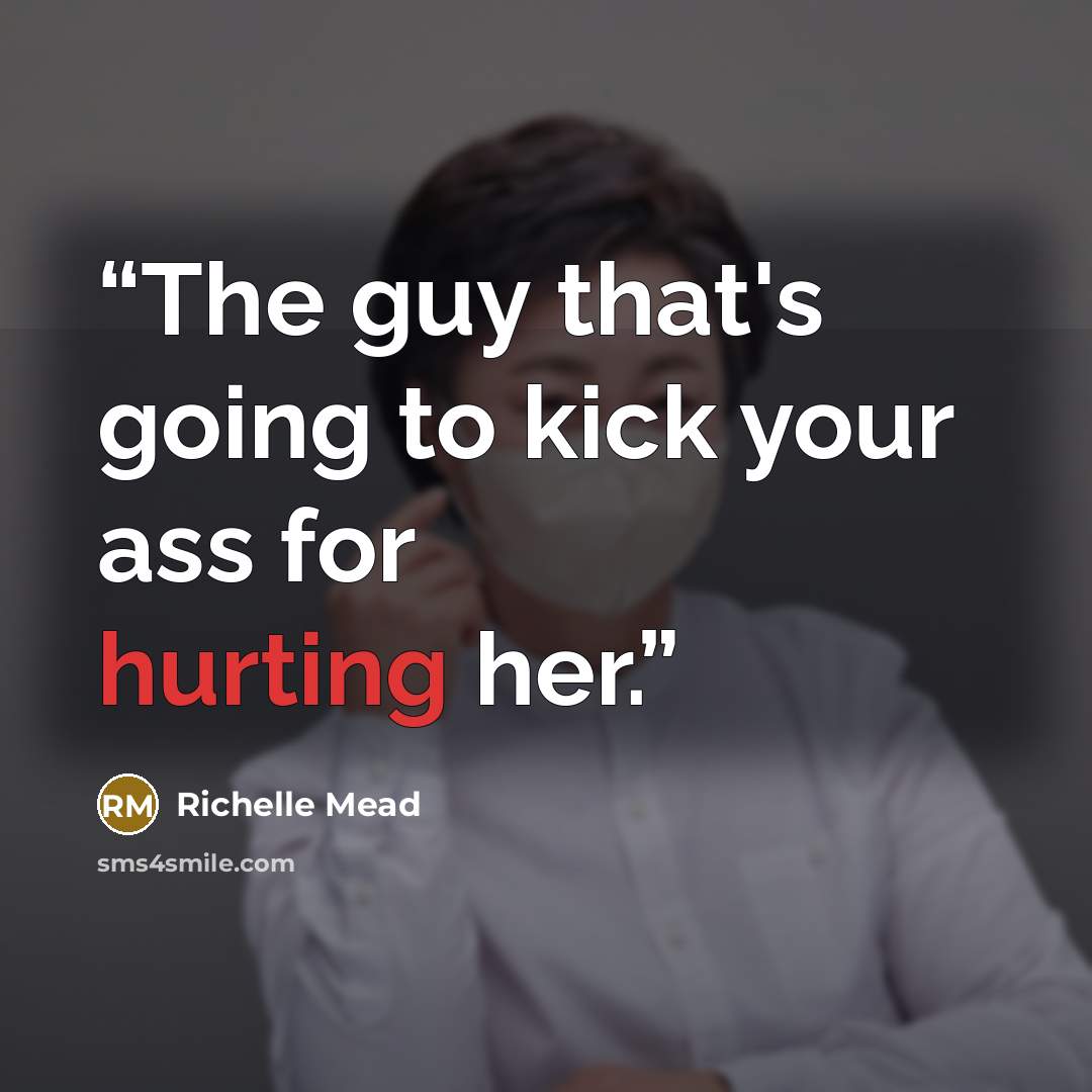“The guy that's going to kick your ass for hurting her.” quote by Richelle Mead