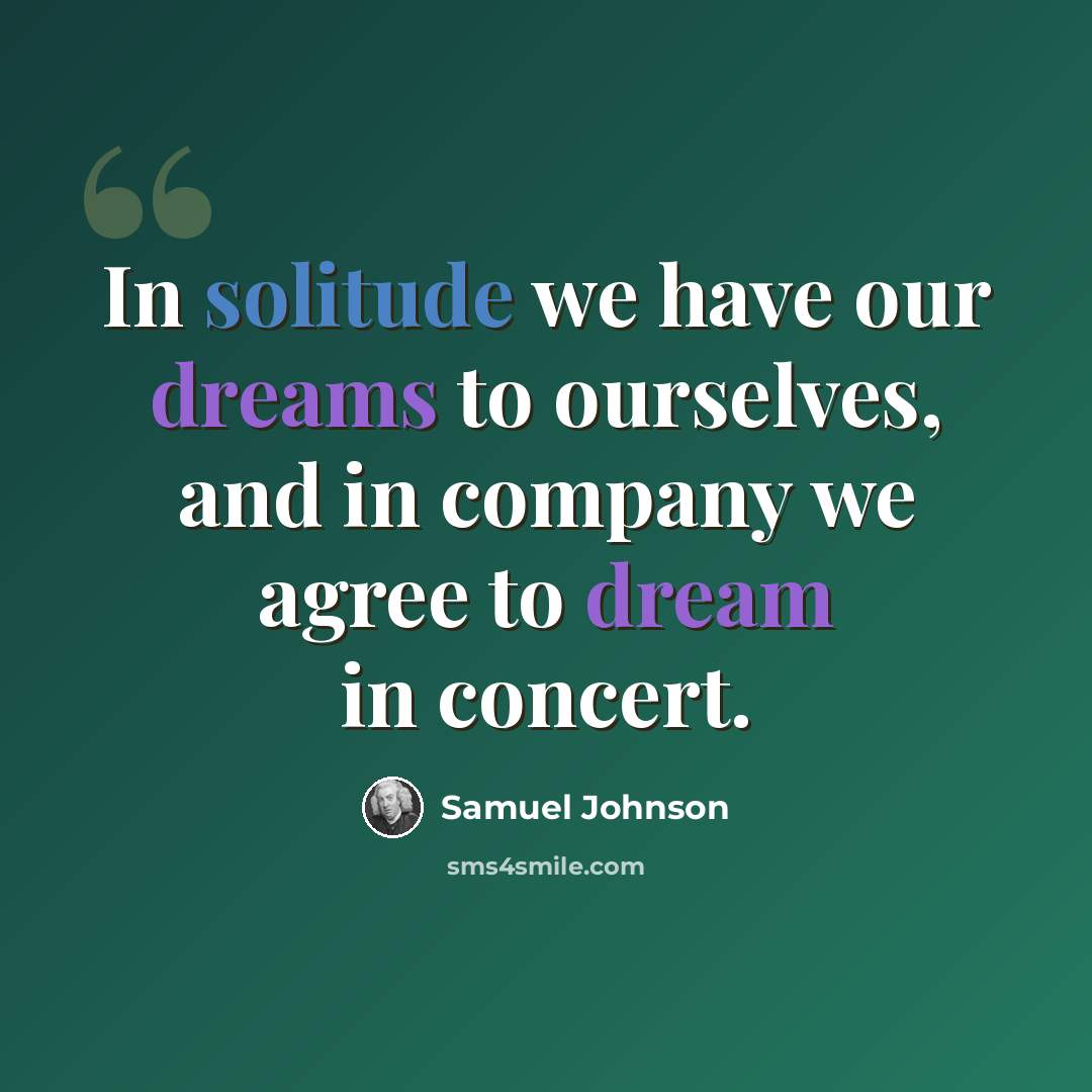 “In solitude we have our dreams to ourselves, and in company we agree to dream in concert.” quote by Samuel Johnson