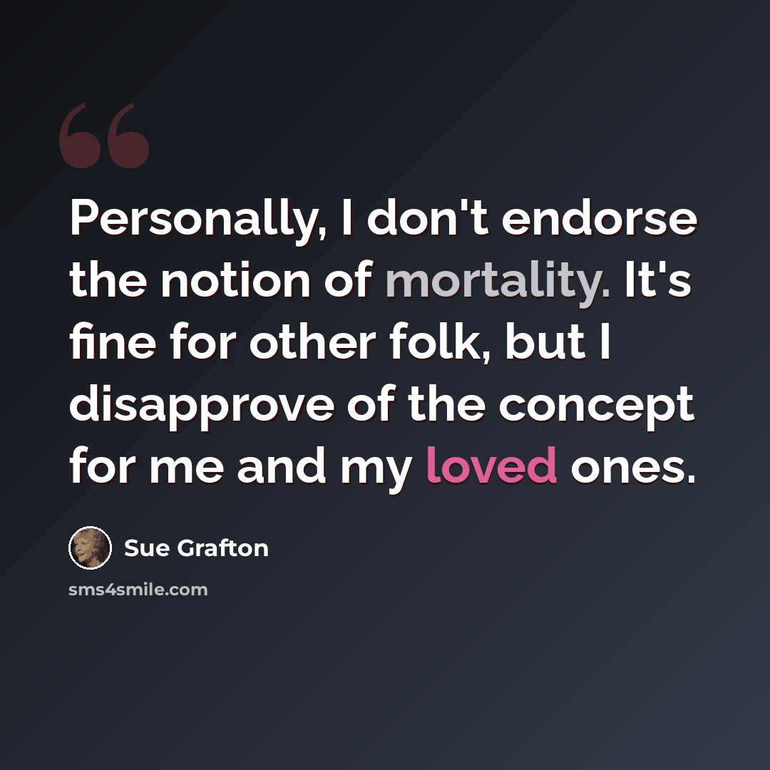 “Personally, I don't endorse the notion of mortality. It's fine for other folk, but I disapprove of the concept for me and my loved ones.” quote by Sue Grafton