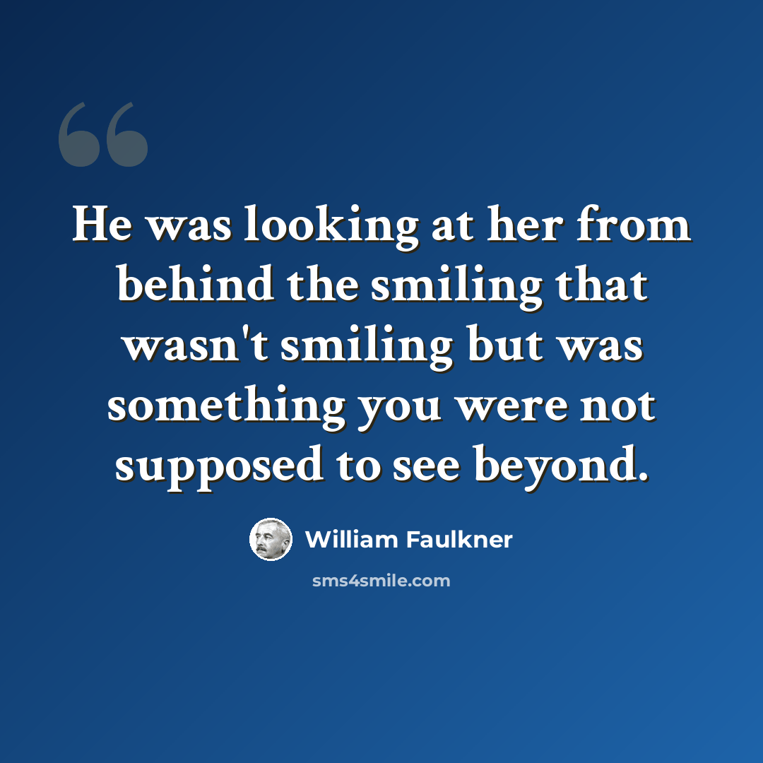 “He was looking at her from behind the smiling that wasn't smiling but was something you were not supposed to see beyond.” quote by William Faulkner