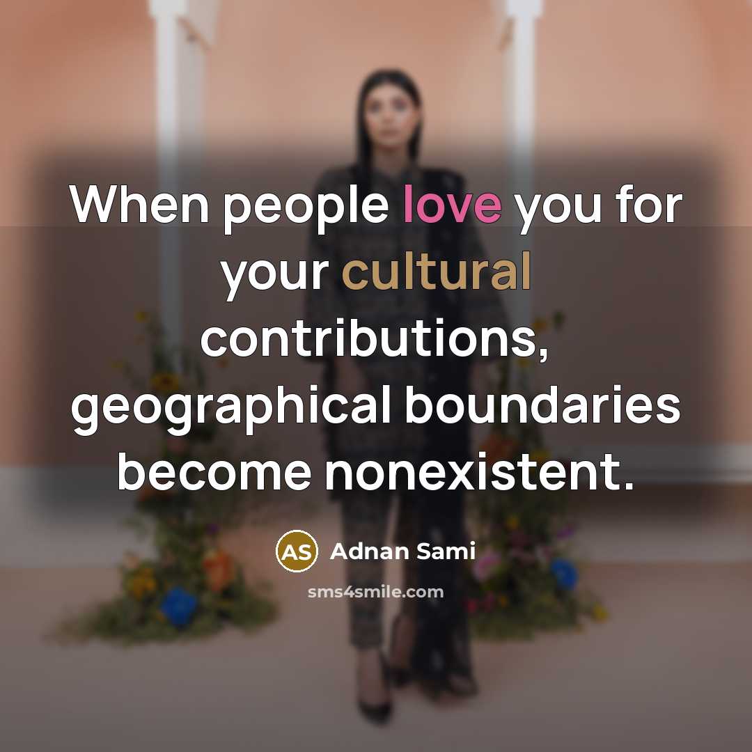 “When people love you for your cultural contributions, geographical boundaries become nonexistent.” quote by Adnan Sami