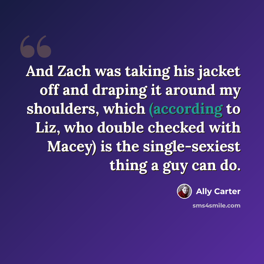 “And Zach was taking his jacket off and draping it around my shoulders, which (according to Liz, who double checked with Macey) is the single-sexiest thing a guy can do.” quote by Ally Carter