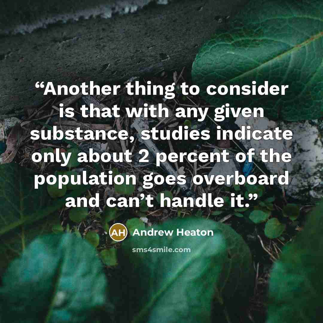 “Another thing to consider is that with any given substance, studies indicate only about 2 percent of the population goes overboard and can’t handle it.” quote by Andrew Heaton