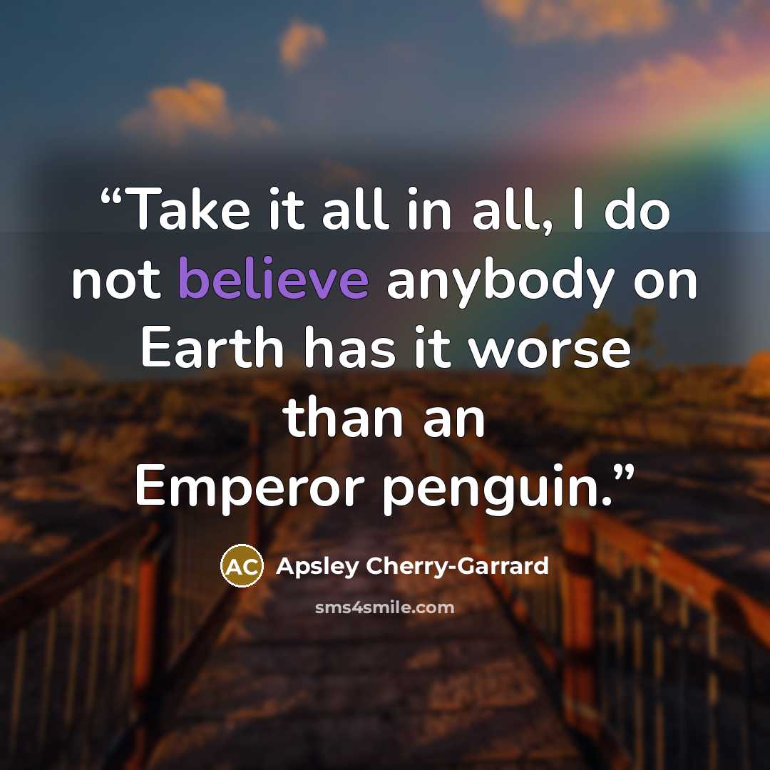 “Take it all in all, I do not believe anybody on Earth has it worse than an Emperor penguin.” quote by Apsley Cherry-Garrard