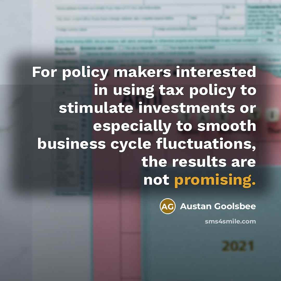 “For policy makers interested in using tax policy to stimulate investments or especially to smooth business cycle fluctuations, the results are not promising.” quote by Austan Goolsbee