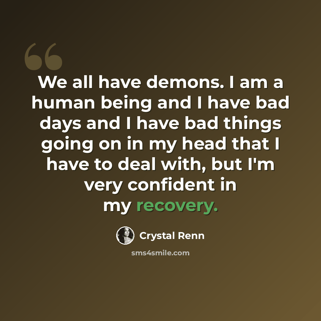 “We all have demons. I am a human being and I have bad days and I have bad things going on in my head that I have to deal with, but I'm very confident in my recovery.” quote by Crystal Renn