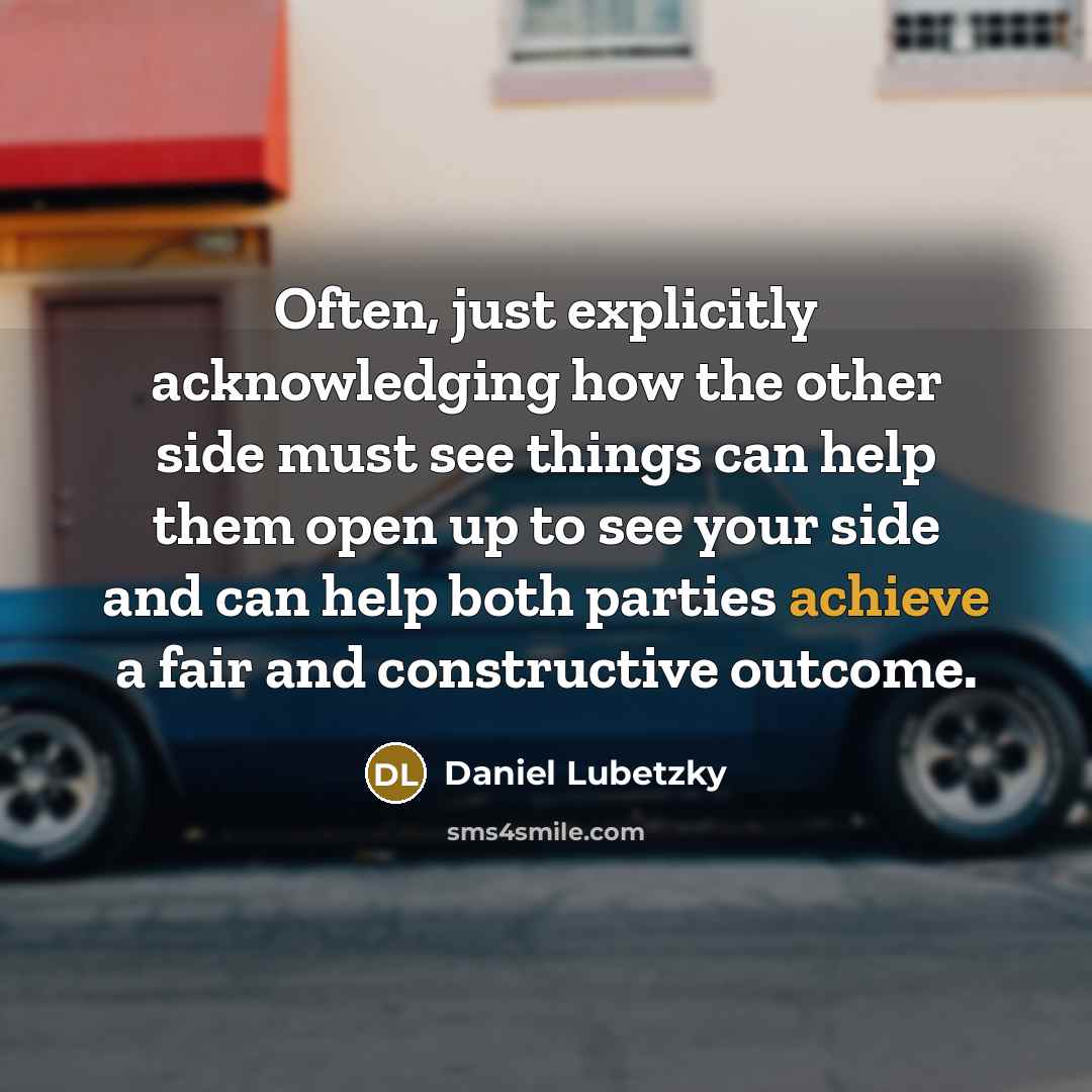 “Often, just explicitly acknowledging how the other side must see things can help them open up to see your side and can help both parties achieve a fair and constructive outcome.” quote by Daniel Lubetzky