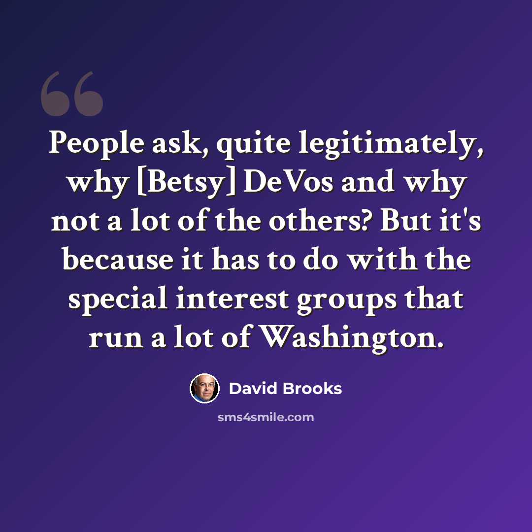 “People ask, quite legitimately, why [Betsy] DeVos and why not a lot of the others? But it's because it has to do with the special interest groups that run a lot of Washington.” quote by David Brooks