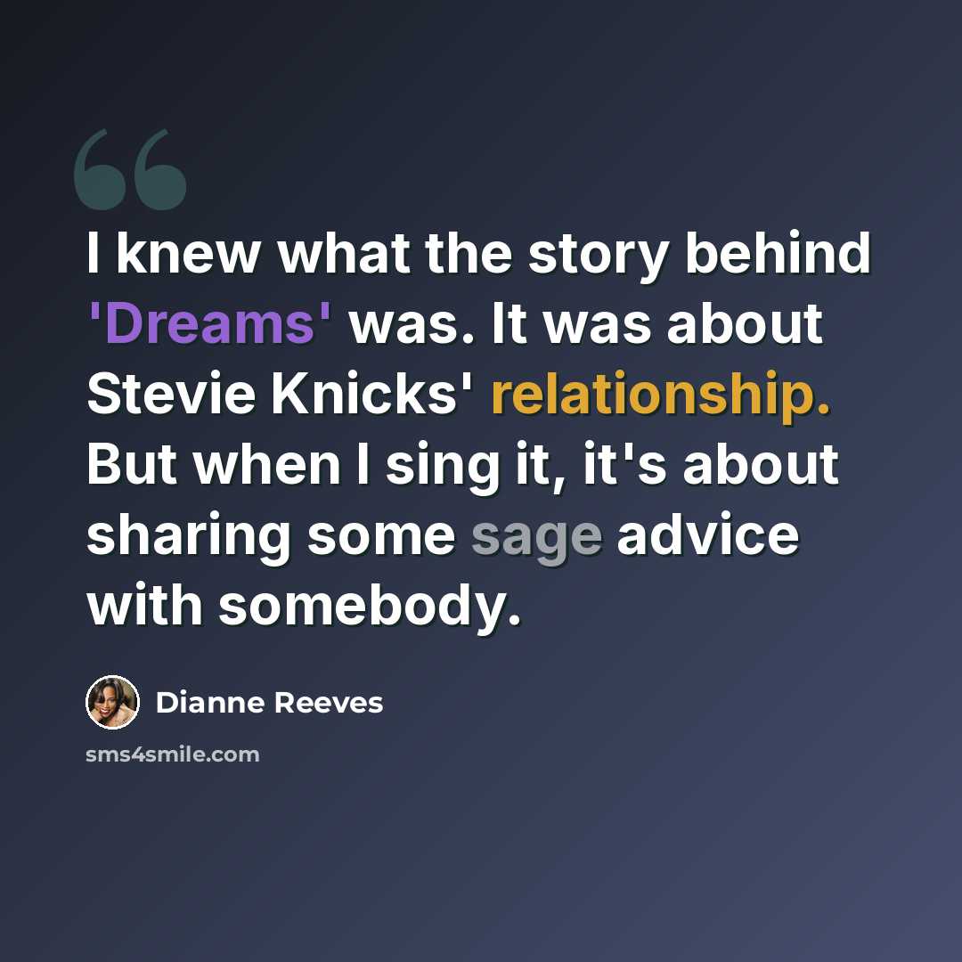 “I knew what the story behind 'Dreams' was. It was about Stevie Knicks' relationship. But when I sing it, it's about sharing some sage advice with somebody.” quote by Dianne Reeves