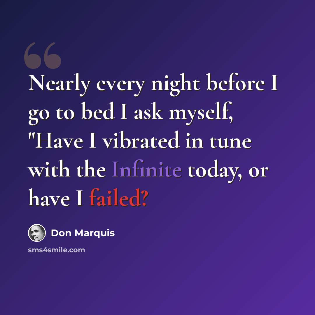 “Nearly every night before I go to bed I ask myself, "Have I vibrated in tune with the Infinite today, or have I failed?” quote by Don Marquis