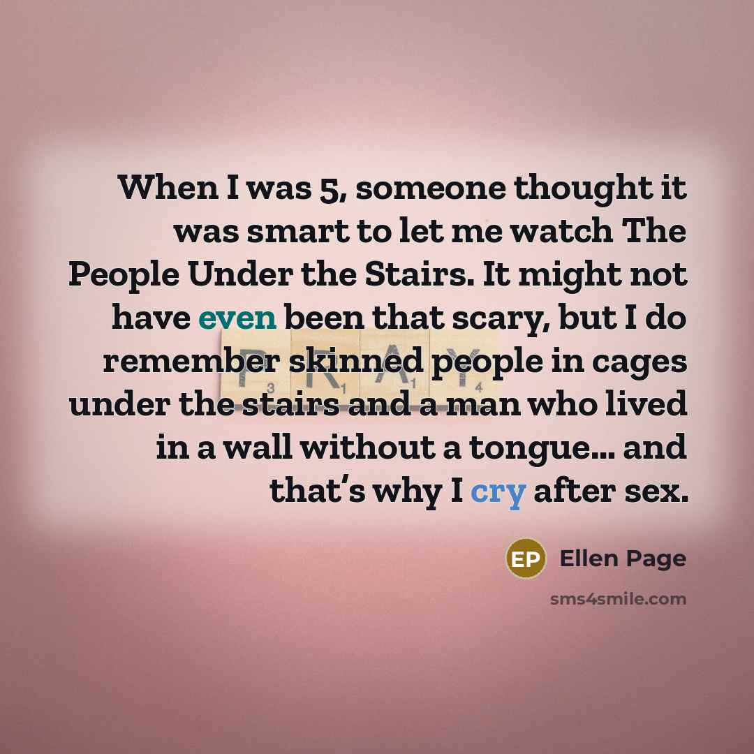 “When I was 5, someone thought it was smart to let me watch The People Under the Stairs. It might not have even been that scary, but I do remember skinned people in cages under the stairs and a man who lived in a wall without a tongue… and that’s why I cry after sex.” quote by Ellen Page