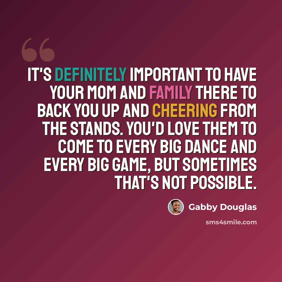 “It's definitely important to have your mom and family there to back you up and cheering from the stands. You'd love them to come to every big dance and every big game, but sometimes that's not possible.” quote by Gabby Douglas