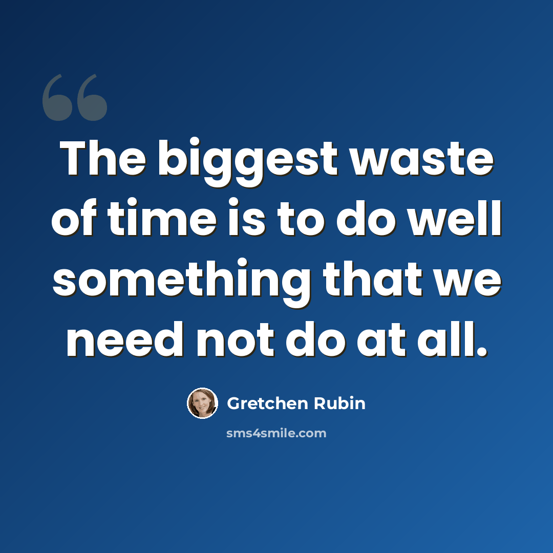 “The biggest waste of time is to do well something that we need not do at all.” quote by Gretchen Rubin