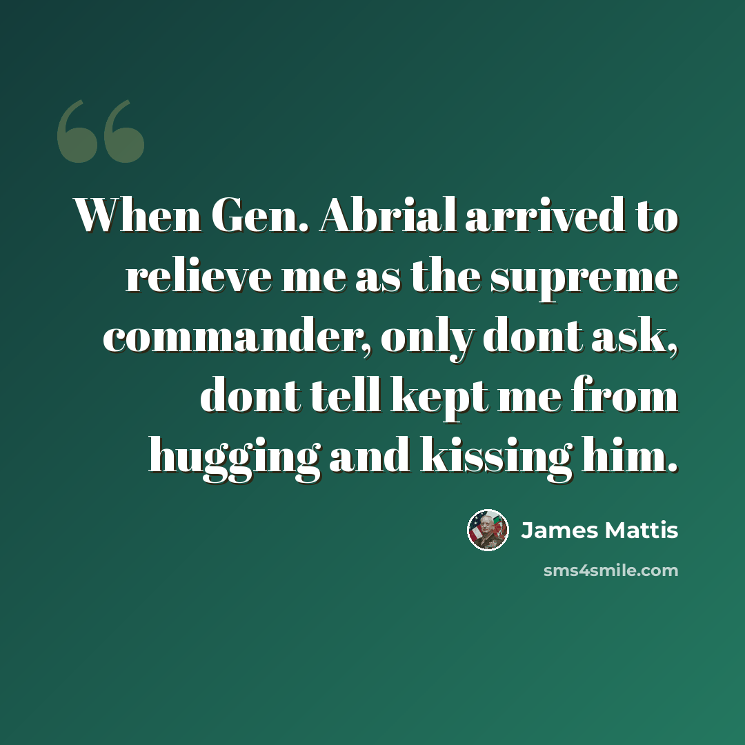“When Gen. Abrial arrived to relieve me as the supreme commander, only dont ask, dont tell kept me from hugging and kissing him.” quote by James Mattis