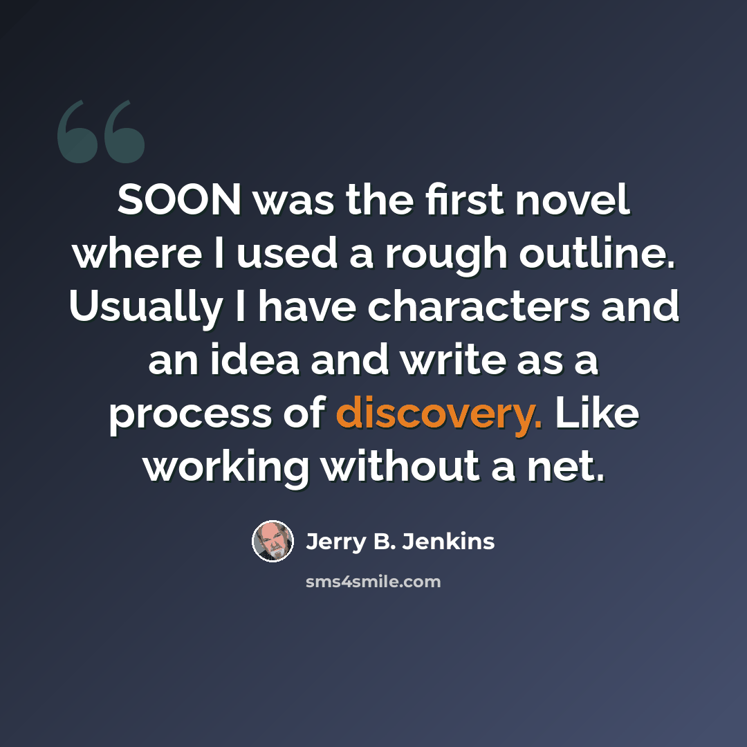 “SOON was the first novel where I used a rough outline. Usually I have characters and an idea and write as a process of discovery. Like working without a net.” quote by Jerry B. Jenkins