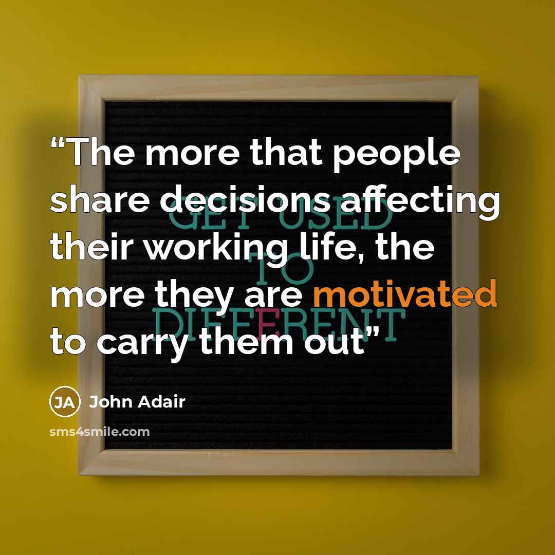 “The more that people share decisions affecting their working life, the more they are motivated to carry them out” quote by John Adair