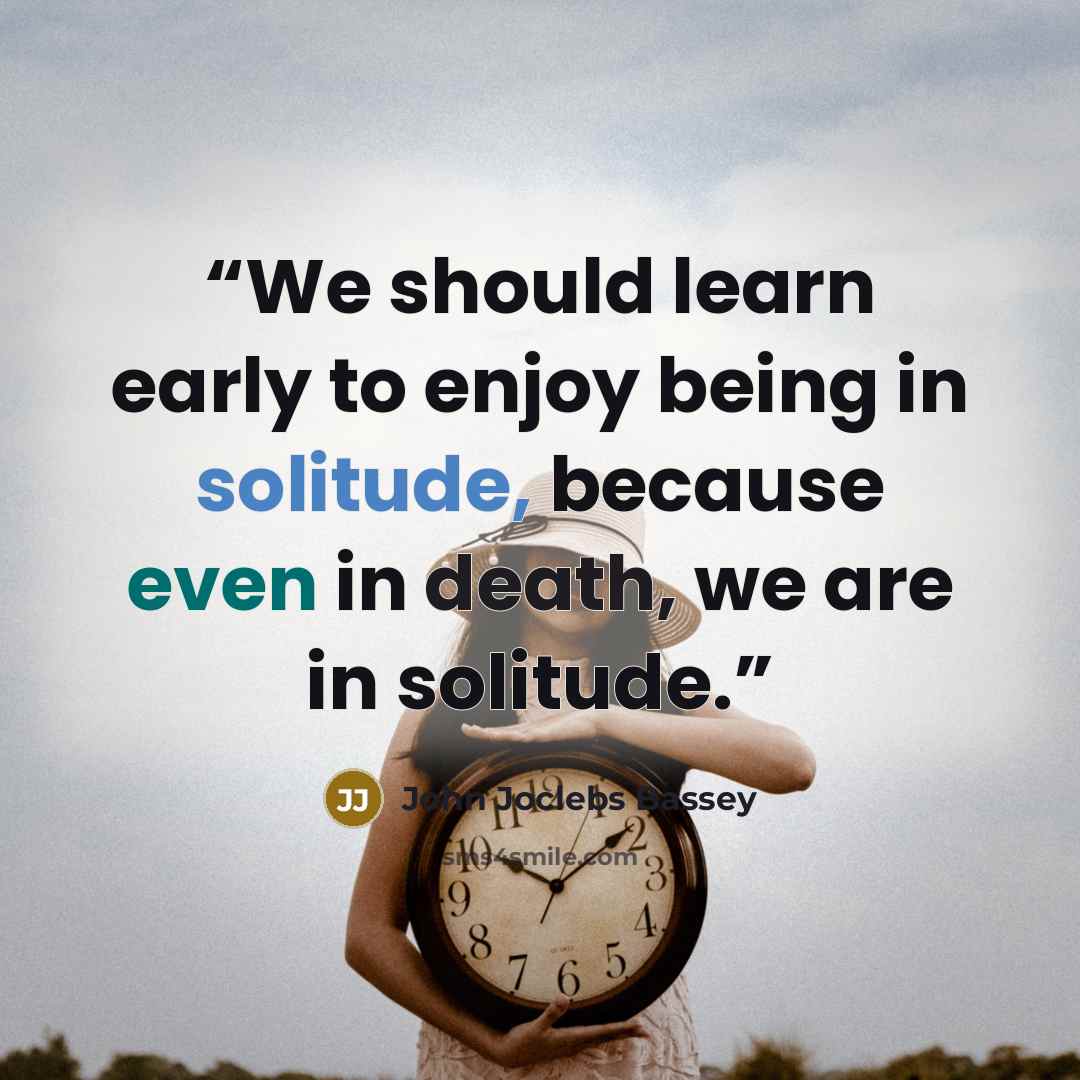 “We should learn early to enjoy being in solitude, because even in death, we are in solitude.” quote by John Joclebs Bassey