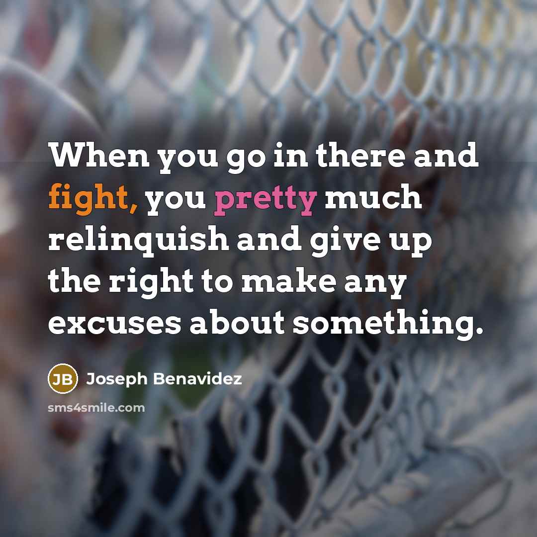 “When you go in there and fight, you pretty much relinquish and give up the right to make any excuses about something.” quote by Joseph Benavidez