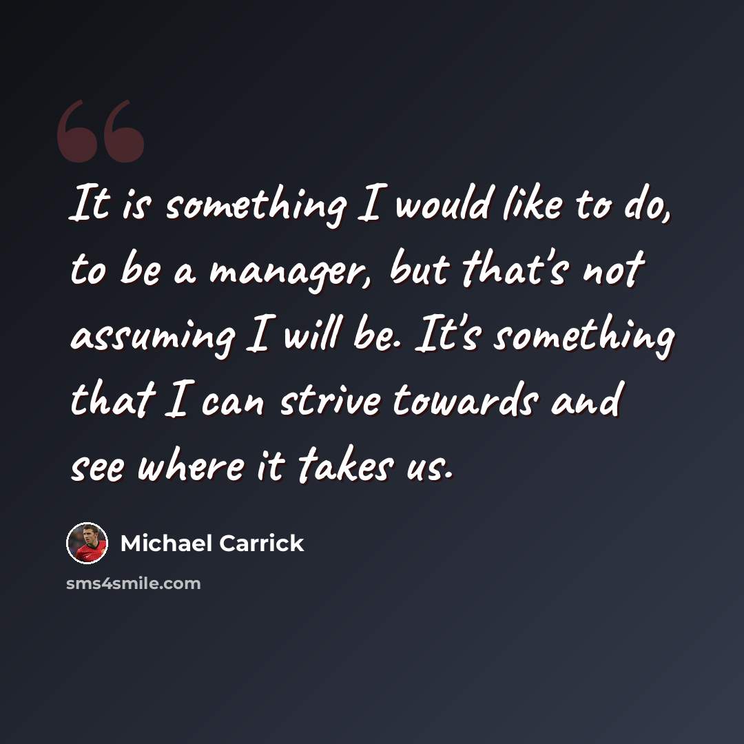 “It is something I would like to do, to be a manager, but that's not assuming I will be. It's something that I can strive towards and see where it takes us.” quote by Michael Carrick