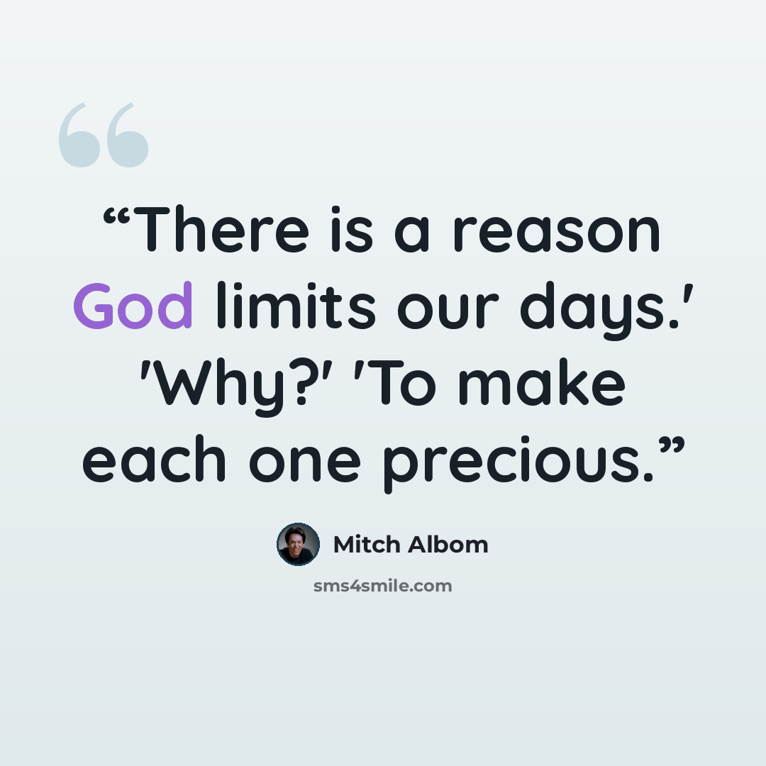 “There is a reason God limits our days.' 'Why?' 'To make each one precious.” quote by Mitch Albom