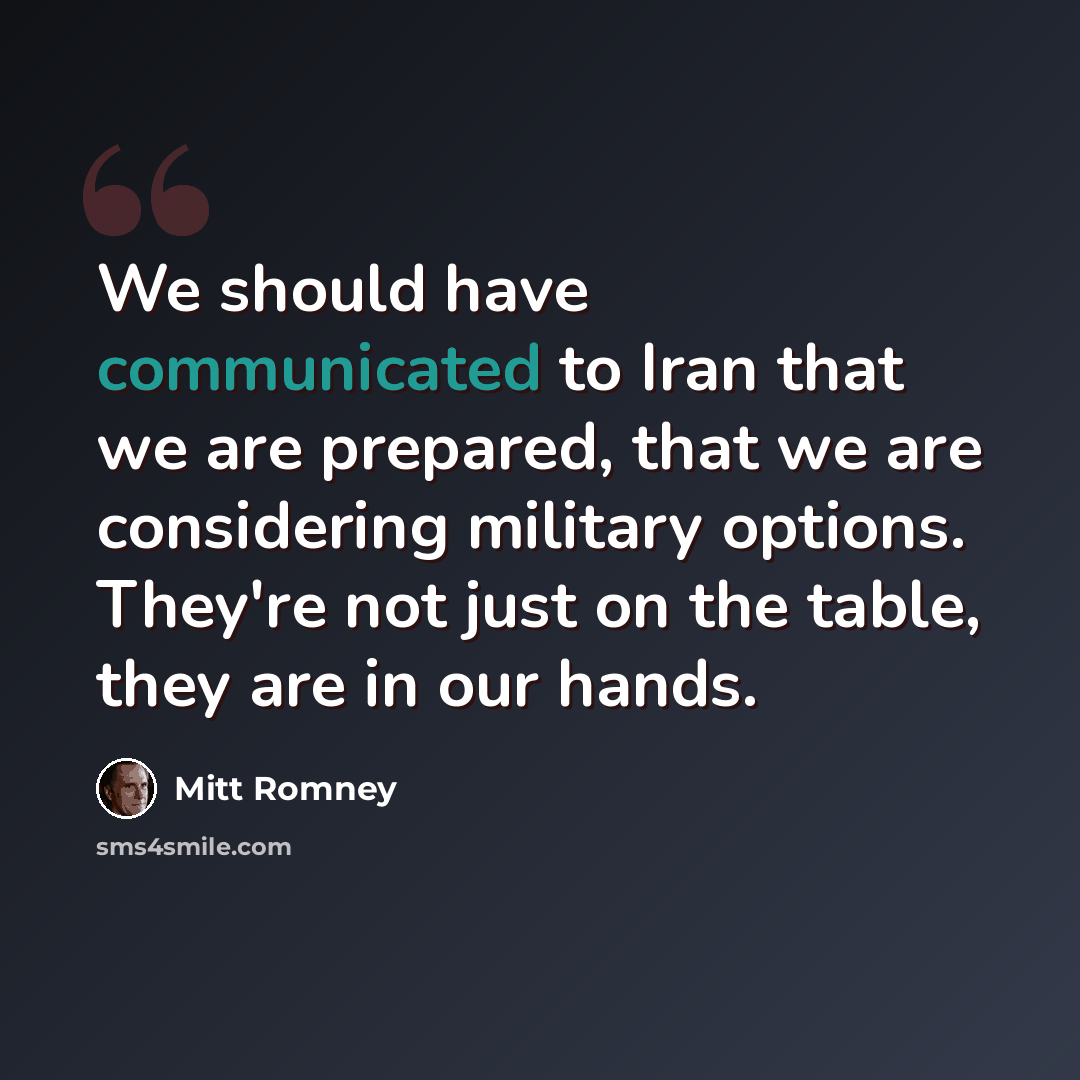 “We should have communicated to Iran that we are prepared, that we are considering military options. They're not just on the table, they are in our hands.” quote by Mitt Romney