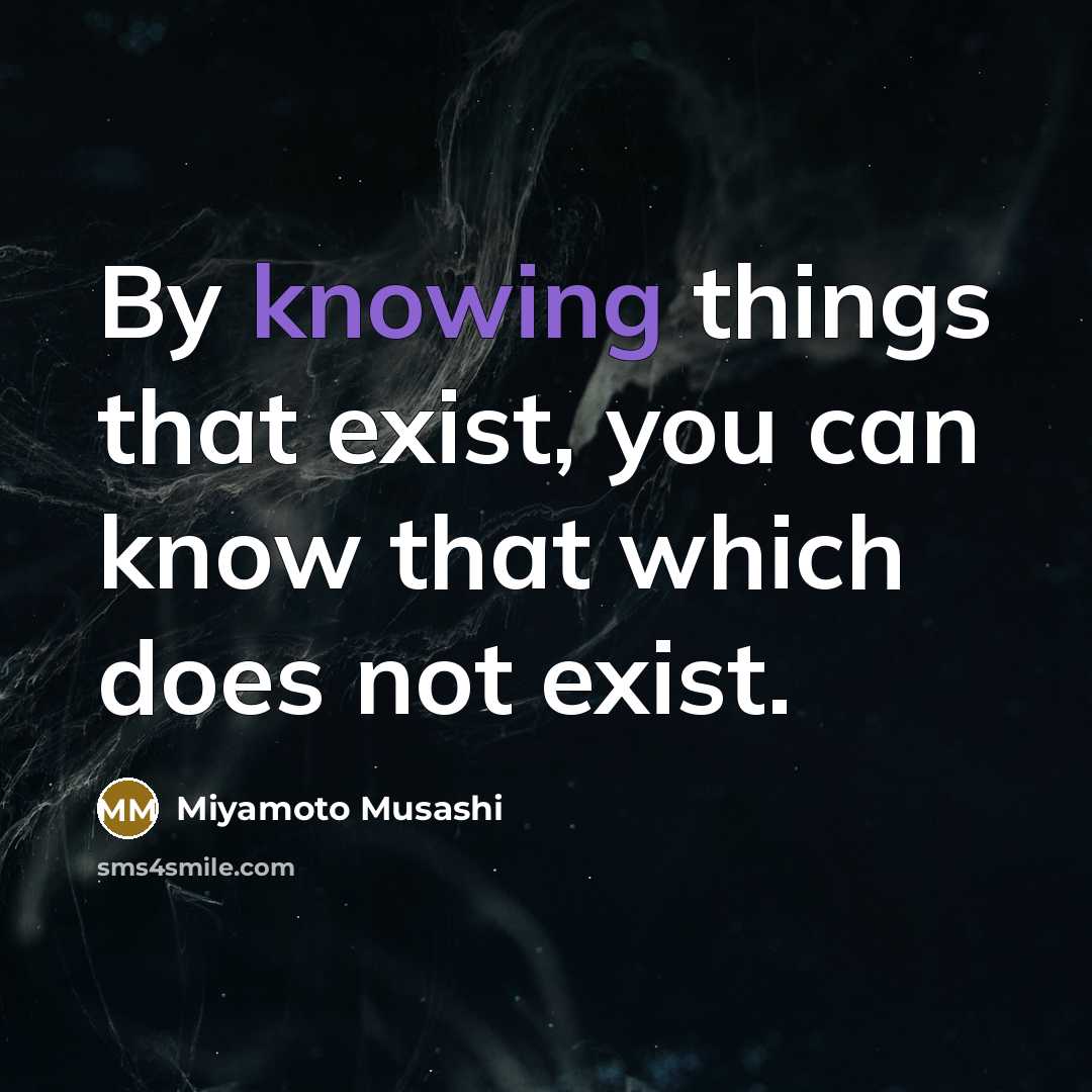 “By knowing things that exist, you can know that which does not exist.” quote by Miyamoto Musashi