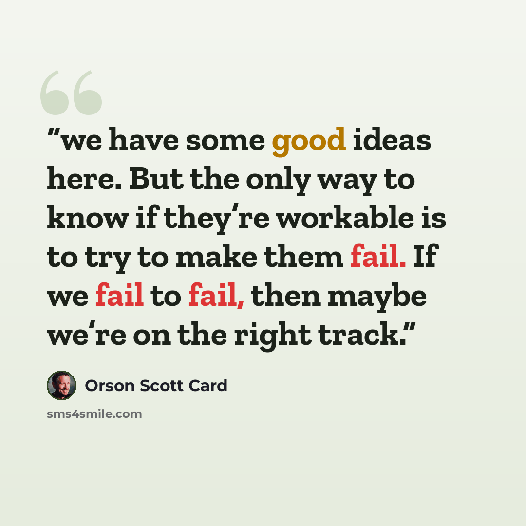 “we have some good ideas here. But the only way to know if they’re workable is to try to make them fail. If we fail to fail, then maybe we’re on the right track.” quote by Orson Scott Card