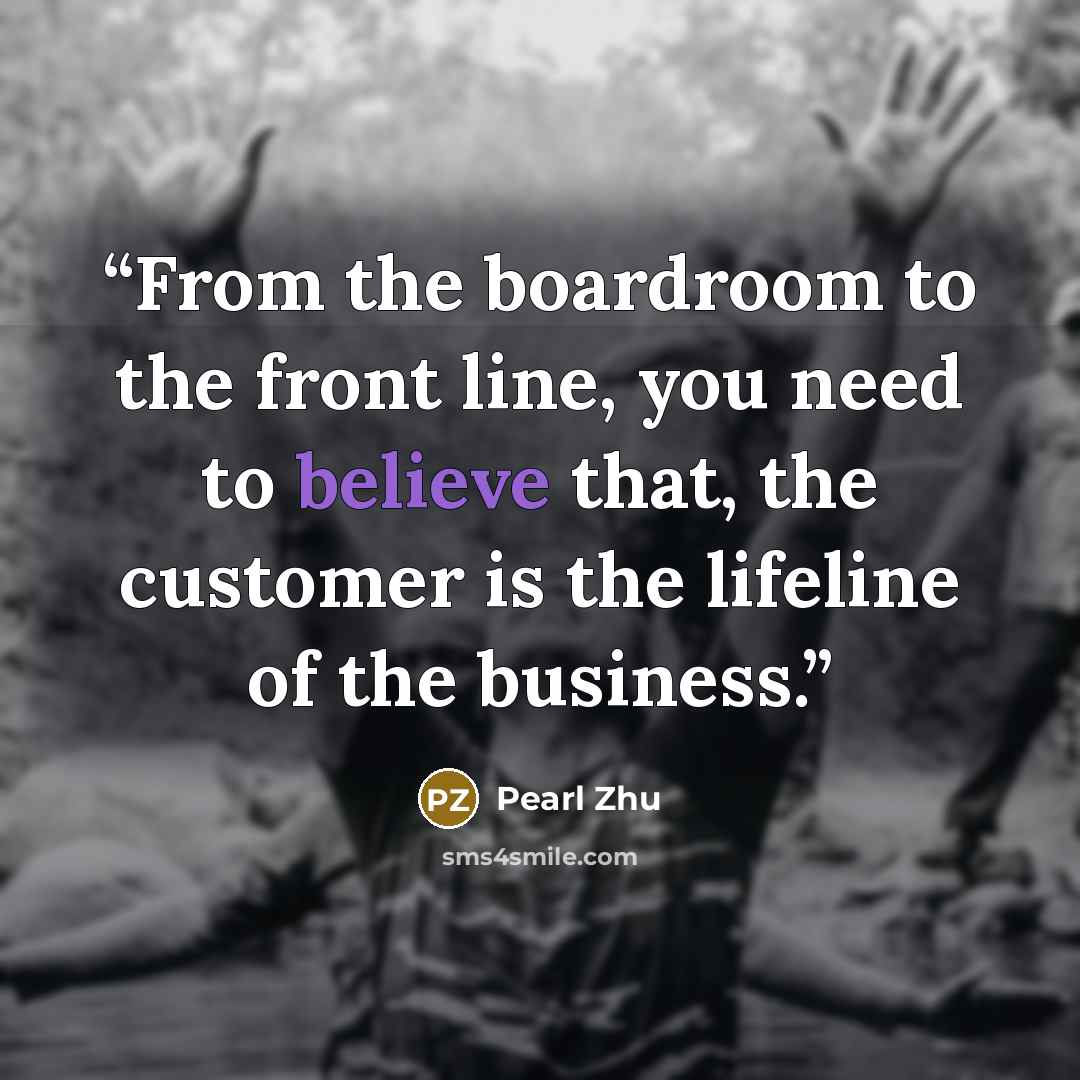 “From the boardroom to the front line, you need to believe that, the customer is the lifeline of the business.” quote by Pearl Zhu