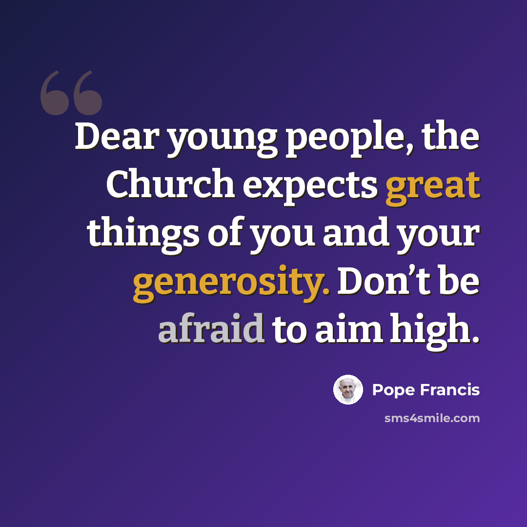 “Dear young people, the Church expects great things of you and your generosity. Don’t be afraid to aim high.” quote by Pope Francis