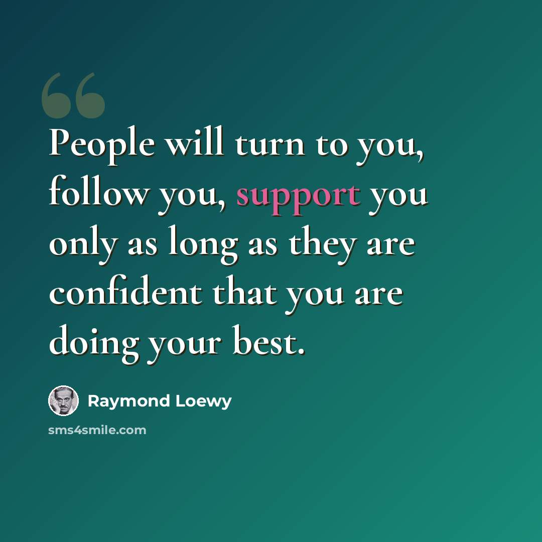 “People will turn to you, follow you, support you only as long as they are confident that you are doing your best.” quote by Raymond Loewy