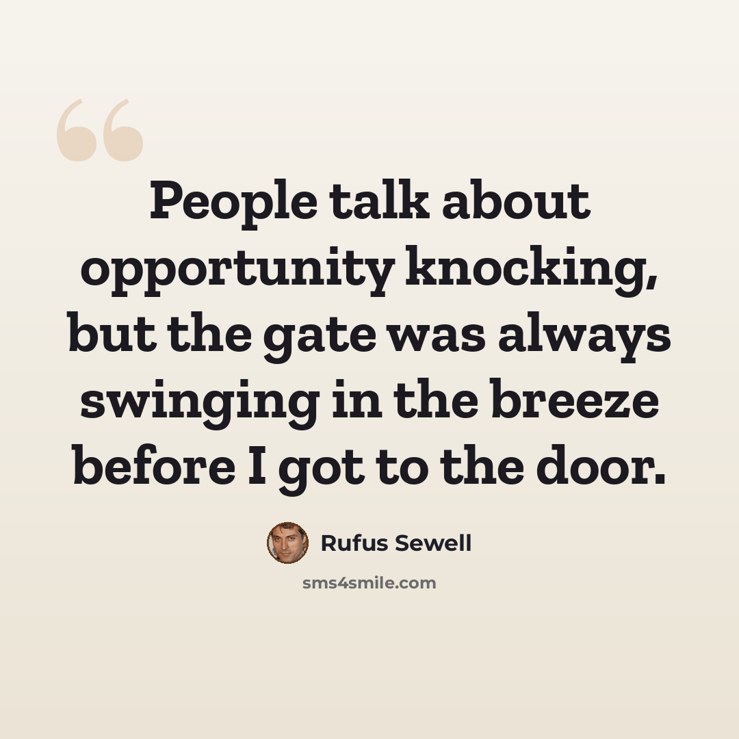 “People talk about opportunity knocking, but the gate was always swinging in the breeze before I got to the door.” quote by Rufus Sewell