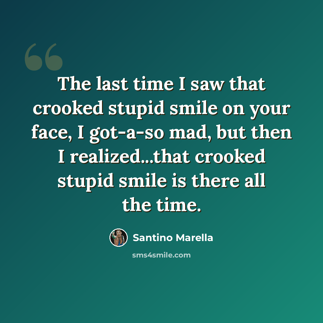 “The last time I saw that crooked stupid smile on your face, I got-a-so mad, but then I realized...that crooked stupid smile is there all the time.” quote by Santino Marella