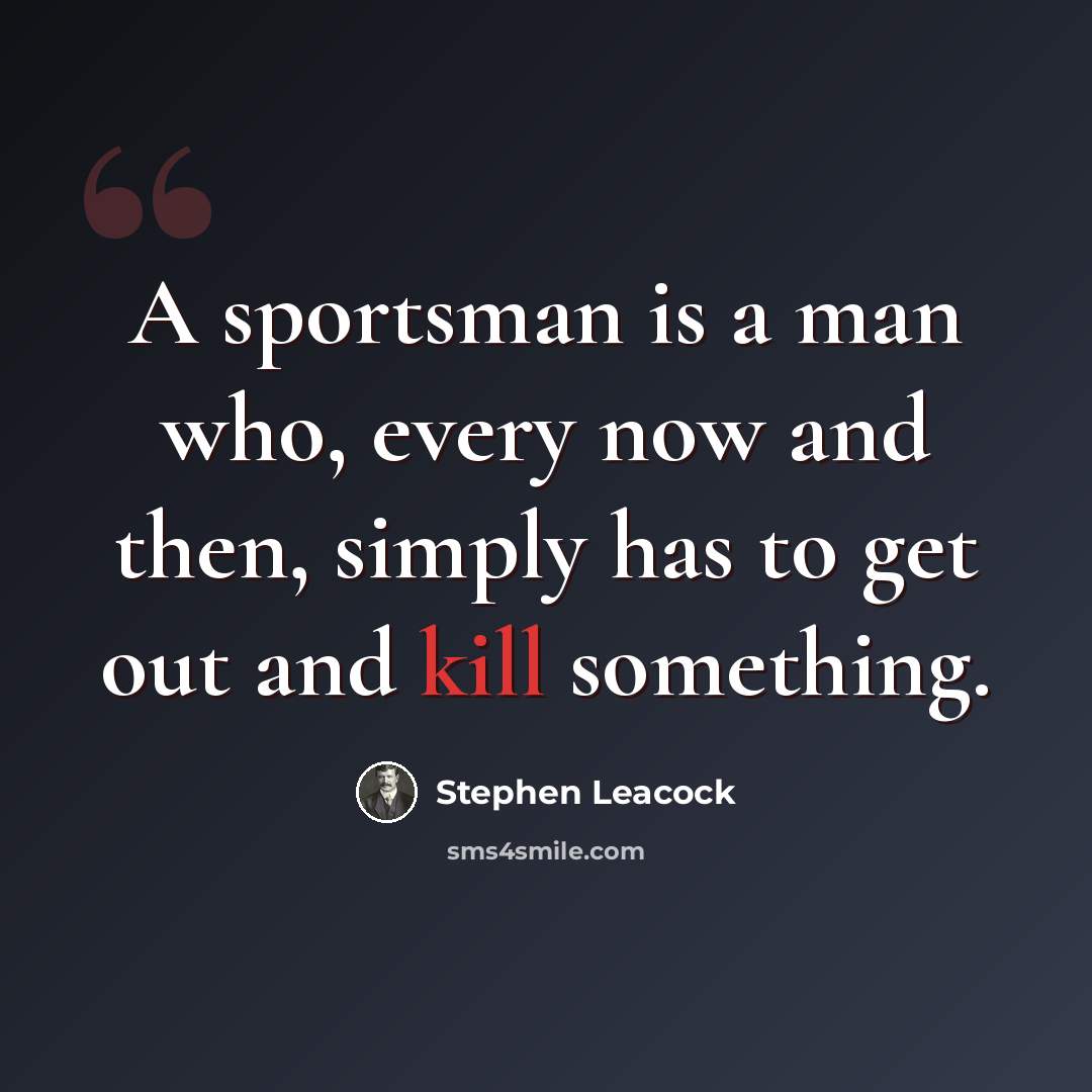 “A sportsman is a man who, every now and then, simply has to get out and kill something.” quote by Stephen Leacock