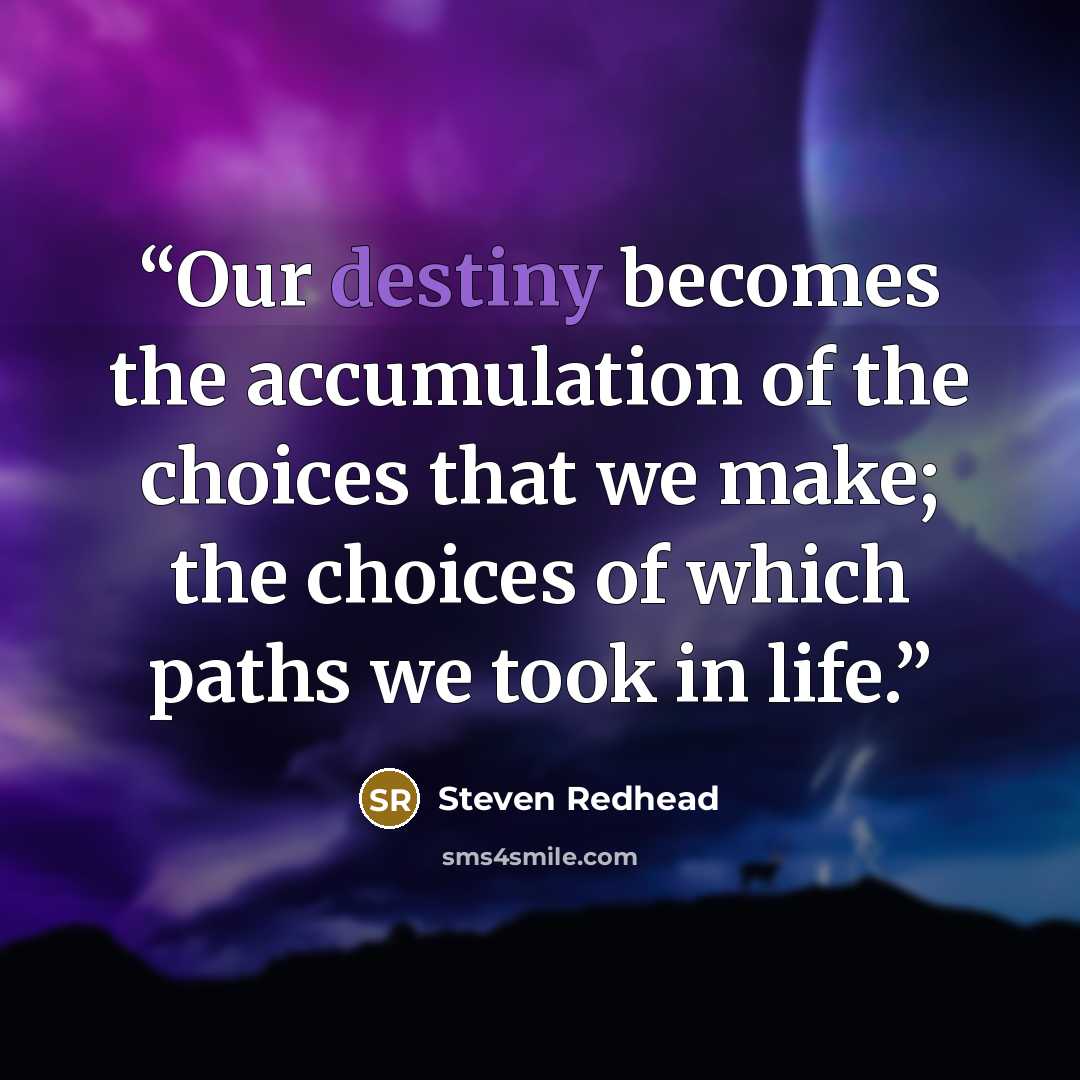 “Our destiny becomes the accumulation of the choices that we make; the choices of which paths we took in life.” quote by Steven Redhead