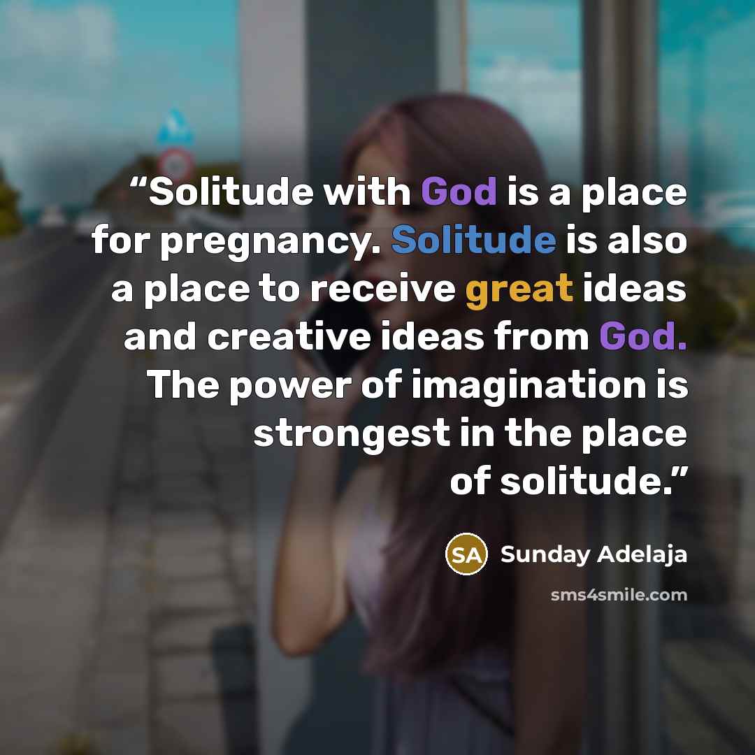“Solitude with God is a place for pregnancy. Solitude is also a place to receive great ideas and creative ideas from God. The power of imagination is strongest in the place of solitude.” quote by Sunday Adelaja