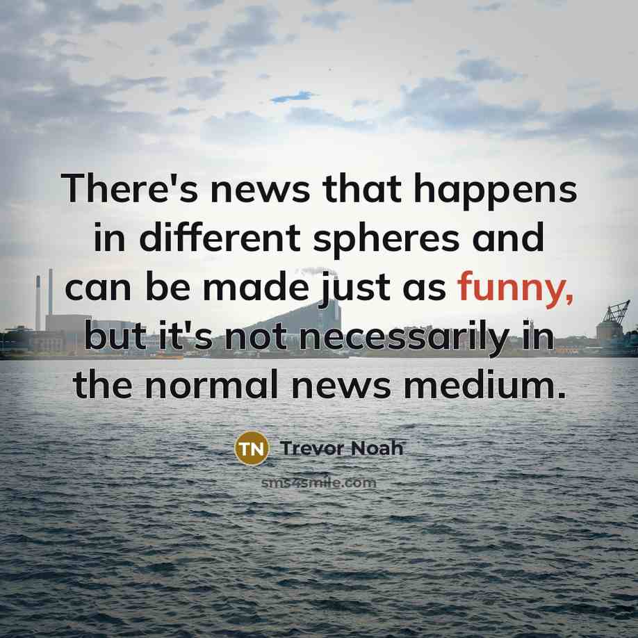“There's news that happens in different spheres and can be made just as funny, but it's not necessarily in the normal news medium.” quote by Trevor Noah