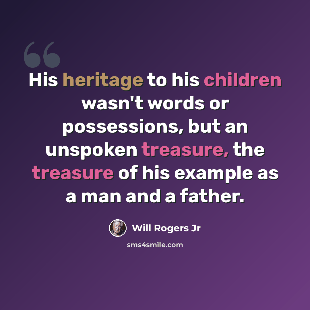 “His heritage to his children wasn't words or possessions, but an unspoken treasure, the treasure of his example as a man and a father.” quote by Will Rogers Jr