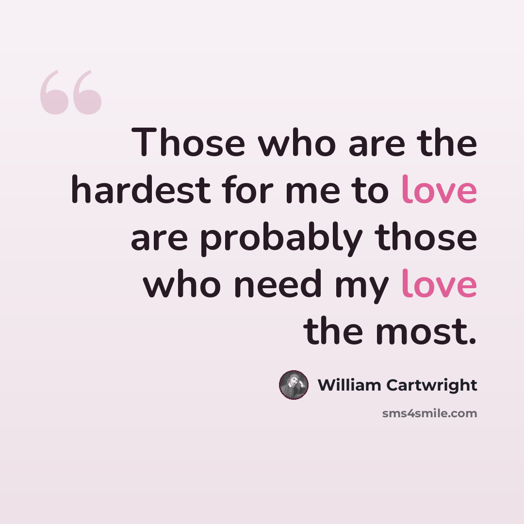 “Those who are the hardest for me to love are probably those who need my love the most.” quote by William Cartwright