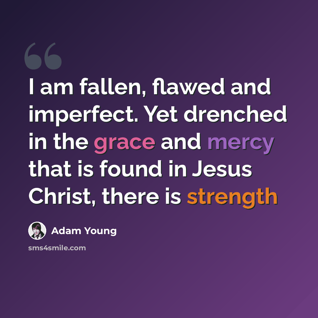 “I am fallen, flawed and imperfect. Yet drenched in the grace and mercy that is found in Jesus Christ, there is strength” quote by Adam Young