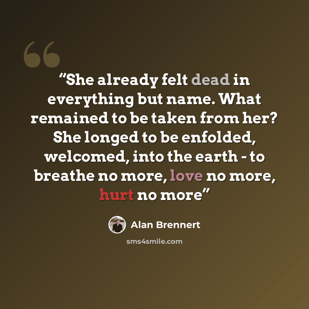 “She already felt dead in everything but name. What remained to be taken from her? She longed to be enfolded, welcomed, into the earth - to breathe no more, love no more, hurt no more” quote by Alan Brennert