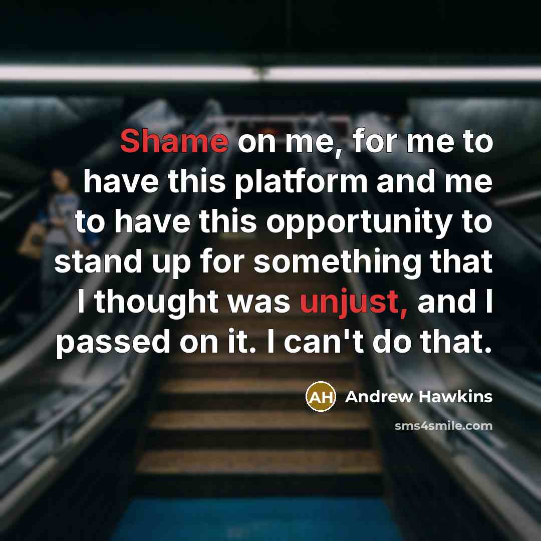 “Shame on me, for me to have this platform and me to have this opportunity to stand up for something that I thought was unjust, and I passed on it. I can't do that.” quote by Andrew Hawkins
