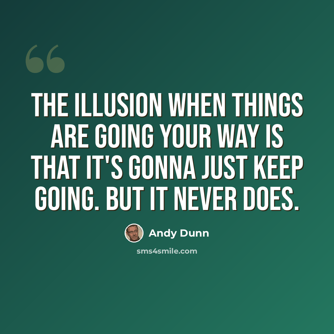 “The illusion when things are going your way is that it's gonna just keep going. But it never does.” quote by Andy Dunn
