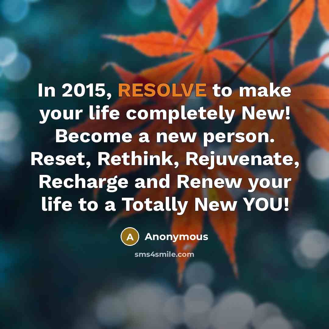 “In 2015, RESOLVE to make your life completely New! Become a new person. Reset, Rethink, Rejuvenate, Recharge and Renew your life to a Totally New YOU!” quote by Anonymous