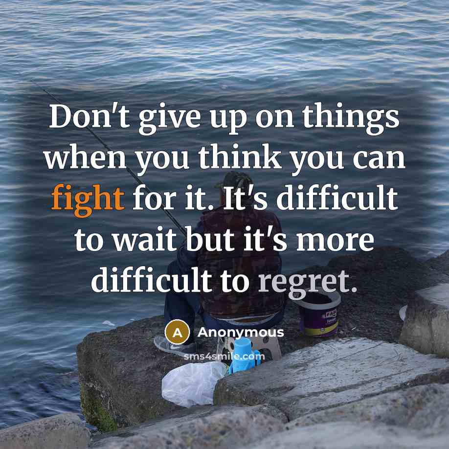 “Don't give up on things when you think you can fight for it. It's difficult to wait but it's more difficult to regret.” quote by Anonymous
