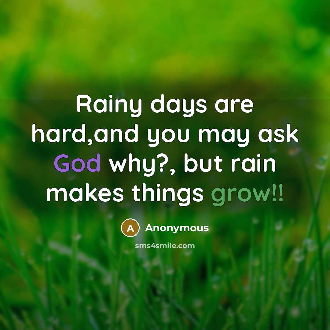 “Rainy days are hard,and you may ask God why?, but rain makes things grow!!” quote by Anonymous