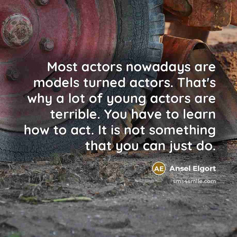 “Most actors nowadays are models turned actors. That's why a lot of young actors are terrible. You have to learn how to act. It is not something that you can just do.” quote by Ansel Elgort