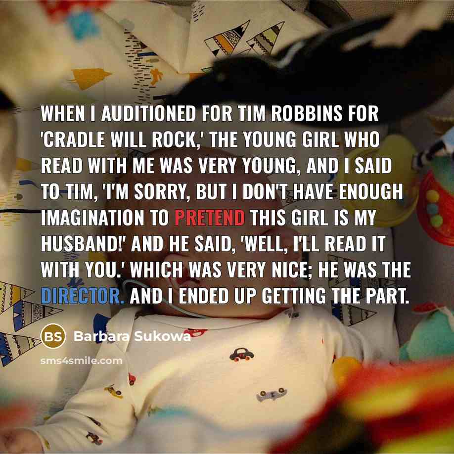 “When I auditioned for Tim Robbins for 'Cradle Will Rock,' the young girl who read with me was very young, and I said to Tim, 'I'm sorry, but I don't have enough imagination to pretend this girl is my husband!' And he said, 'Well, I'll read it with you.' Which was very nice; he was the director…” quote by Barbara Sukowa