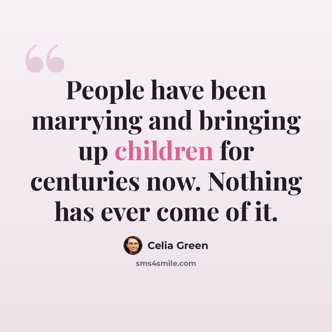 “People have been marrying and bringing up children for centuries now. Nothing has ever come of it.” quote by Celia Green