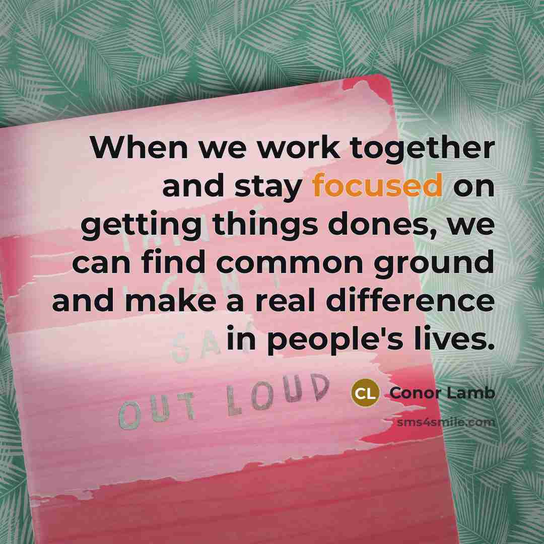 “When we work together and stay focused on getting things dones, we can find common ground and make a real difference in people's lives.” quote by Conor Lamb